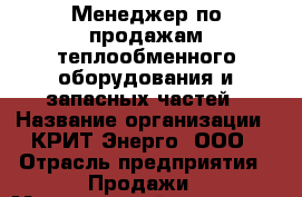 Менеджер по продажам теплообменного оборудования и запасных частей › Название организации ­ КРИТ-Энерго, ООО › Отрасль предприятия ­ Продажи › Минимальный оклад ­ 50 000 - Все города Работа » Вакансии   . Адыгея респ.,Адыгейск г.